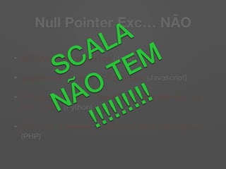 Null Pointer Exc… NÃO
• NullPointerException (Java)
• undefined is not a function (Javascript)
• AttributeError: 'NoneType' object has no
attribute (Python)
• Call to a member function on a non-object
(PHP)
SCALA
NÃO TEM
!!!!!!!!!
 