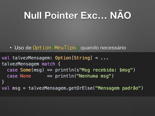 Null Pointer Exc… NÃO
• Uso de Option[MeuTipo] quando necessário
 