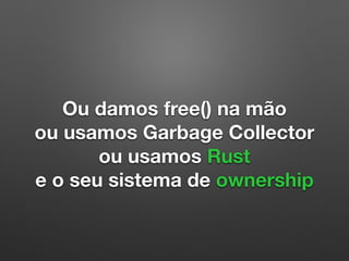 Ou damos free() na mão
ou usamos Garbage Collector
ou usamos Rust
e o seu sistema de ownership
 