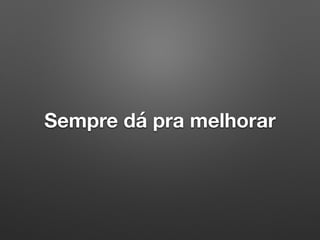 Sempre dá pra melhorar
 