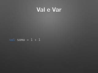 Val e Var
val soma = 1 + 1 
 