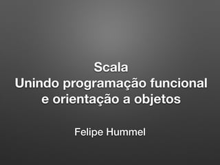 Scala
Unindo programação funcional
e orientação a objetos
Felipe Hummel
 