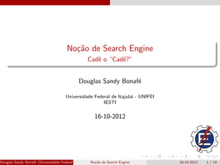 No¸˜o de Search Engine
                                         ca
                                                   Cadˆ o “Cadˆ?”
                                                      e       e


                                              Douglas Sandy Bonaf´
                                                                 e

                                      Universidade Federal de Itajub´ - UNIFEI
                                                                    a
                                                       IESTI


                                                       16-10-2012




Douglas Sandy Bonaf´ (Universidade Federal de Itajub´ No¸˜o de Search Engine
                   e                                a - UNIFEI IESTI)
                                                        ca                       16-10-2012   1 / 14
 