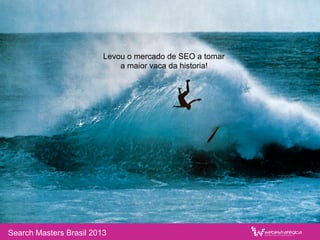 Search Masters Brasil 2013
Levou o mercado de SEO a tomar
a maior vaca da historia!
 