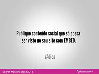 Publique conteúdo social que só possa
ser visto no seu site com EMBED.
#dica
Search Masters Brasil 2013
 