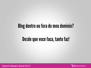 Blog dentro ou fora do meu dominio?
Desde que voce faca, tanto faz!
Search Masters Brasil 2013
 