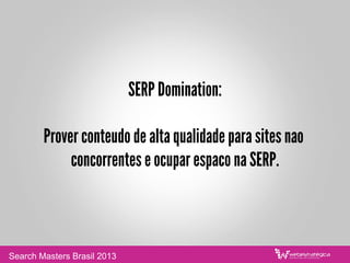 SERP Domination:
Prover conteudo de alta qualidade para sites nao
concorrentes e ocupar espaco na SERP.
Search Masters Brasil 2013
 
