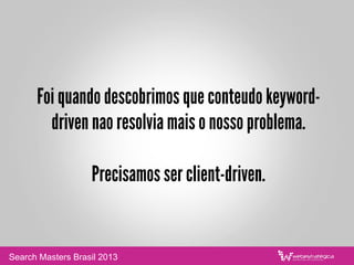 Foi quando descobrimos que conteudo keyword-
driven nao resolvia mais o nosso problema.
Precisamos ser client-driven.
Search Masters Brasil 2013
 