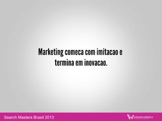 Marketing comeca com imitacao e
termina em inovacao.
Search Masters Brasil 2013
 