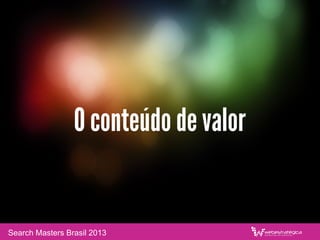 O conteúdo de valor
Search Masters Brasil 2013
 