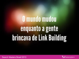 O mundo mudou
enquanto a gente
brincava de Link Building
Search Masters Brasil 2013
 