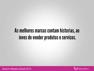 As melhores marcas contam historias, ao
inves de vender produtos e servicos.
Search Masters Brasil 2013
 