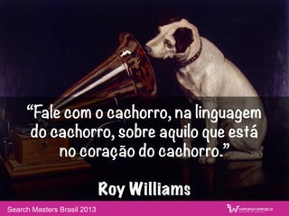 “Fale com o cachorro, na linguagem
do cachorro, sobre aquilo que está 
no coração do cachorro.”	
 