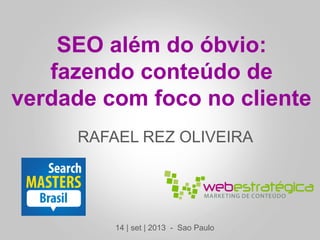 RAFAEL REZ OLIVEIRA
SEO além do óbvio:
fazendo conteúdo de
verdade com foco no cliente
14 | set | 2013 - Sao Paulo
 