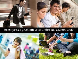 As empresas precisam estar onde seus clientes estão.