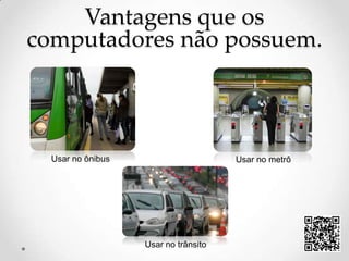 Vantagens que os computadores não possuem.Usar no ônibusUsar no metrôUsar no trânsito