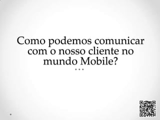 Como podemoscomunicar com o nossocliente no mundo Mobile? 