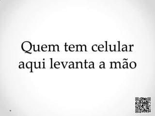 Quem tem celularaquilevanta a mão