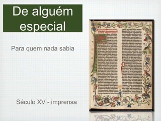 De alguém 
especial 
Para quem nada sabia 
Século XV - imprensa 
 