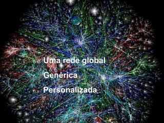 n Uma rede global 
n Genérica 
n Personalizada 
 