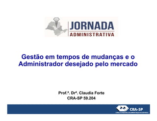 Gestão em tempos de mudanças e o
Administrador desejado pelo mercadoAdministrador desejado pelo mercado
Prof.ª. Drª. Claudia Forte
CRA-SP 59.204
 