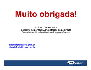 Muito obrigada!
Profª Drª Claudia Forte
Conselho Regional de Administração de São Paulo
Conselheira e Vice-Presidente de Relações Externas
claudiaforte@terra.com.br
claudiaforte@crasp.gov.br
 