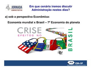 a) sob a perspectiva Econômica:
Economia mundial x Brasil – 7ª Economia do planeta
Em que cenário iremos discutir
Administração nestes dias?
 