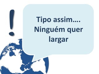 Tipo assim…. Ninguém quer largar  