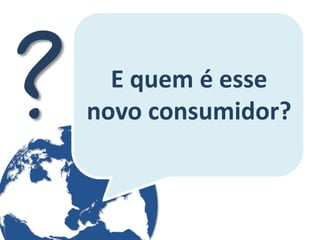 E quem é esse novo consumidor?  