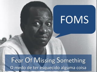 FOMS 
Fear Of Missing Something 
O medo de ter esquecido alguma coisa  