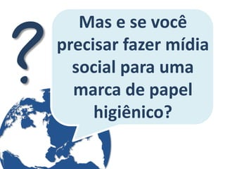 Mas e se você precisar fazer mídia social para uma marca de papel higiênico?  