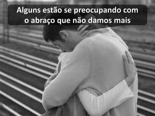 Alguns estão se preocupando com o abraço que não damos mais  