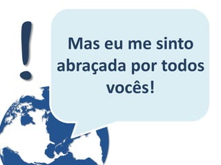 Mas eu me sinto abraçada por todos vocês!  