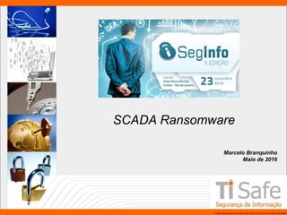 TI Safe Segurança da Informação LTDA, 2007-2010.Todos os direitos reservados.
SCADA Ransomware
Marcelo Branquinho
Maio de 2016
 