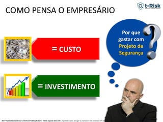 2017 Propriedade Intelectual e Direito de Publicação Indra - Tácito Augusto Silva Leite - É proibido copiar, divulgar ou reproduzir este conteúdo sem autorização prévia e formal do autor. tacitoleite@totalrisk.com.br
Por que
gastar com
Projeto de
Segurança
COMO PENSA O EMPRESÁRIO
PRECISO DE DINHEIRO PARA UM
PROJETO DE SEGURANÇA, ISSO É
MUITO IMPORTANTE PARA
NOSSA EMPRESA!
BUSCO AUMENTAR A LUCRATIVIDADE
DA EMPRESA ATRAVÉS DE UM
PROJETO DE SEGURANÇA. PARA ISSO,
PRECISAREMOS DE INVESTIMENTO!
= CUSTO
= INVESTIMENTO
 