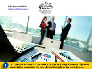 Tácito Augusto Silva Leite
tacitoleite@totalrisk.com.br
2017 - Propriedade Intelectual e Direito de Publicação: Tácito Augusto Silva Leite - É proibido
copiar, divulgar ou reproduzir este conteúdo sem autorização prévia e formal do autor.!
 