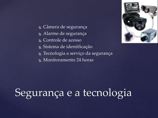  Câmera de segurança
 Alarme de segurança
 Controle de acesso
 Sistema de identificação
 Tecnologia a serviço da segurança
 Monitoramento 24 horas
Segurança e a tecnologia
 