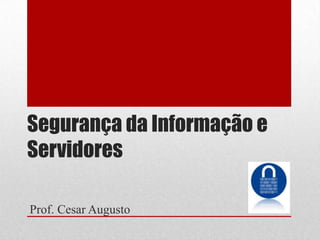 Segurança da Informação e
Servidores
Prof. Cesar Augusto

 