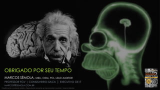 OBRIGADO POR SEU TEMPO
MARCOS SÊMOLA, MBA, CISM, PCI, LEAD AUDITOR
PROFESSOR FGV | CONSELHEIRO ISACA | EXECUTIVO DE IT
MARCOS@SEMOLA.COM.BR
Classificação: conteúdo público. Reprodução somente se mencionada a autoria | Marcos Sêmola
 