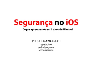 PEDROFRANCESCHI
@pedroh96
pedro@pagar.me
www.pagar.me
Segurança no iOS
O que aprendemos em 7 anos de iPhone?
 
