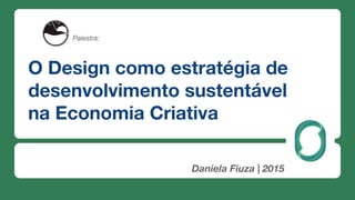 O Design como estratégia de
desenvolvimento sustentável
na Economia Criativa
Daniela Fiuza | 2015
Palestra:
 