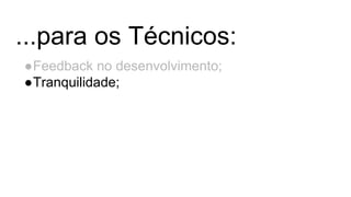 ...para os Técnicos:
●Feedback no desenvolvimento;
●Tranquilidade;
 