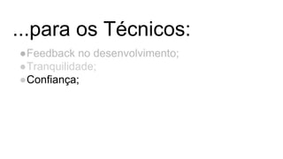 ...para os Técnicos:
●Feedback no desenvolvimento;
●Tranquilidade;
●Confiança;
 