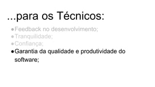 ...para os Técnicos:
●Feedback no desenvolvimento;
●Tranquilidade;
●Confiança;
●Garantia da qualidade e produtividade do
software;
 