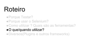 Roteiro
●Porque Testar?
●Porque usar o Selenium?
●Como utilizar ? Quais são as ferramentas?
●O que/quando utilizar?
●Diversos(Plugins e outros frameworks)
 