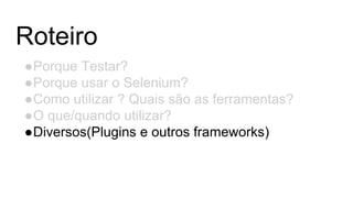 Roteiro
●Porque Testar?
●Porque usar o Selenium?
●Como utilizar ? Quais são as ferramentas?
●O que/quando utilizar?
●Diversos(Plugins e outros frameworks)
 