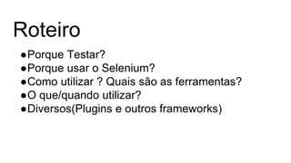 Roteiro
●Porque Testar?
●Porque usar o Selenium?
●Como utilizar ? Quais são as ferramentas?
●O que/quando utilizar?
●Diversos(Plugins e outros frameworks)
 