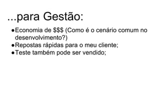 ...para Gestão:
●Economia de $$$ (Como é o cenário comum no
desenvolvimento?)
●Repostas rápidas para o meu cliente;
●Teste também pode ser vendido;
 