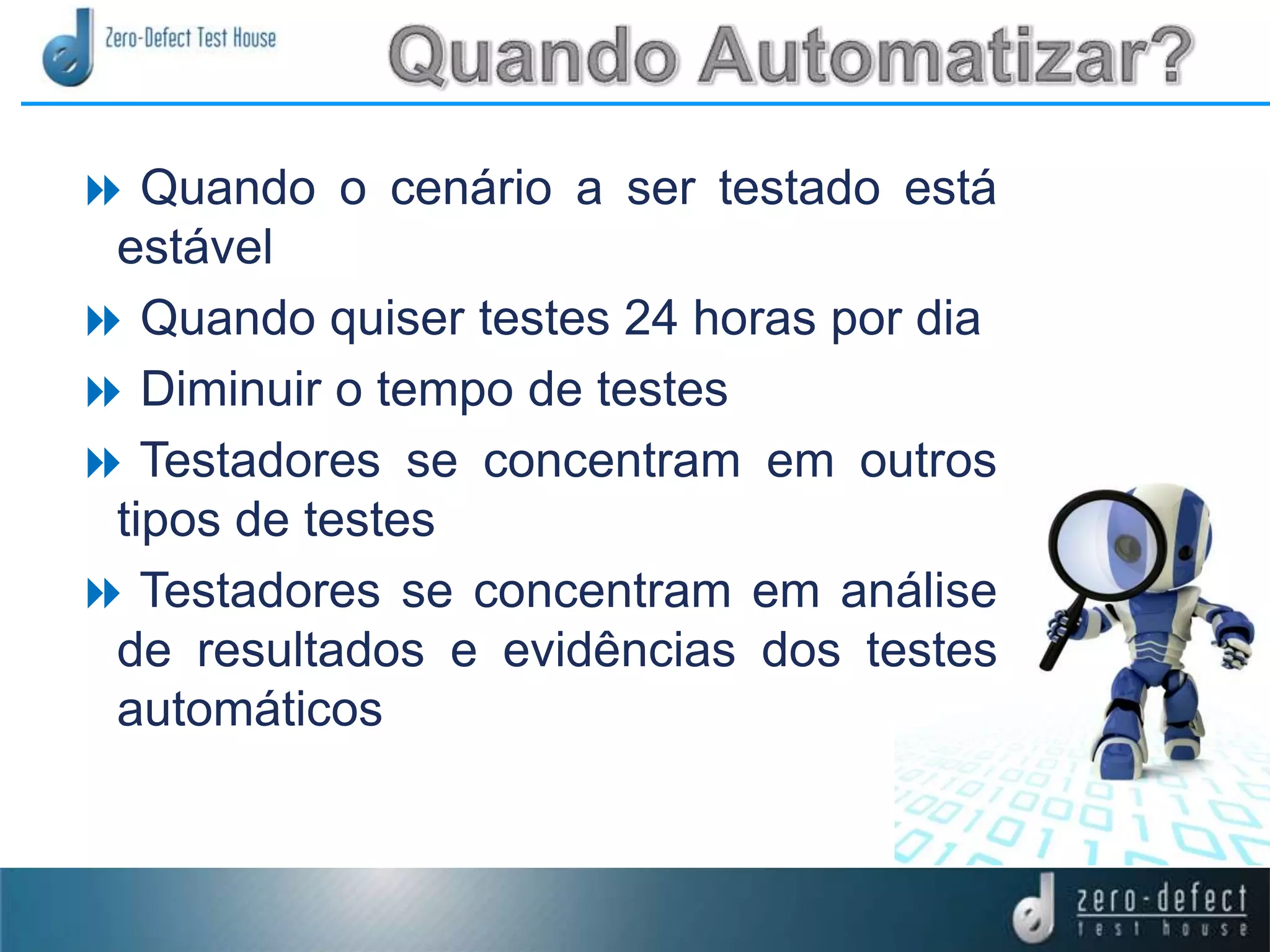  Quando o cenário a ser testado está
estável
Quando quiser testes 24 horas por dia
Diminuir o tempo de testes
Testadores se concentram em outros
tipos de testes
Testadores se concentram em análise
de resultados e evidências dos testes
automáticos