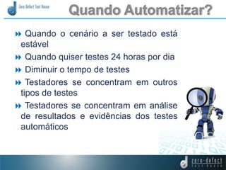  Quando o cenário a ser testado está
estável
 Quando quiser testes 24 horas por dia
 Diminuir o tempo de testes
 Testadores se concentram em outros
tipos de testes
 Testadores se concentram em análise
de resultados e evidências dos testes
automáticos
 